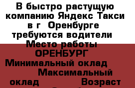 В быстро растущую компанию Яндекс Такси в г. Оренбурге, требуются водители › Место работы ­ ОРЕНБУРГ › Минимальный оклад ­ 25 000 › Максимальный оклад ­ 50 000 › Возраст от ­ 18 - Оренбургская обл., Оренбург г. Работа » Вакансии   